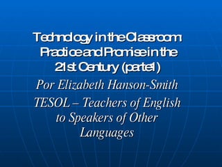 Technology in the Classroom: Practice and Promise in the 21st Century (parte1) Por Elizabeth Hanson-Smith TESOL – Teachers of English to Speakers of Other Languages 
