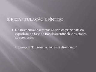 5. RECAPITULAÇÃO E SÍNTESE

     É o momento de retomar os pontos principais da
      exposição e a fase de transição entre ela e as etapas
      de conclusão.


       Exemplo: “Em resumo, podemos dizer que...”
 