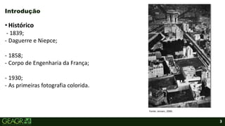 3
Introdução
Fonte: Jensen, 2000.
• Histórico
- 1839;
- Daguerre e Niepce;
- 1858;
- Corpo de Engenharia da França;
- 1930;
- As primeiras fotografia colorida.
 
