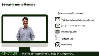 Entre em contato conosco:
www.geagra.com
geagracontato@gmail.com
GEAGRA UFG
@geagraufg
UNINDO CONHECIMENTO EM PROL DA AGRICULTURA!
Sensoriamento Remoto
Victohugooliveira@discente.ufg.com
 