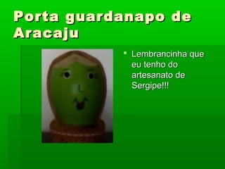 Porta guardanapo dePorta guardanapo de
AracajuAracaju
 Lembrancinha queLembrancinha que
eu tenho doeu tenho do
artesanato deartesanato de
Sergipe!!!Sergipe!!!
 