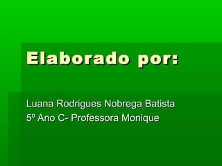 Elaborado por:Elaborado por:
Luana Rodrigues Nobrega BatistaLuana Rodrigues Nobrega Batista
5º Ano C- Professora Monique5º Ano C- Professora Monique
 