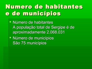 Numero de habitantesNumero de habitantes
e de municípiose de municípios
 Número de habitantesNúmero de habitantes
A população total de Sergipe é deA população total de Sergipe é de
aproximadamente 2.068.031aproximadamente 2.068.031
 Número de municípiosNúmero de municípios
São 75 municípiosSão 75 municípios
 