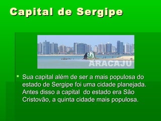 Capital de SergipeCapital de Sergipe
 Sua capital além de ser a mais populosa doSua capital além de ser a mais populosa do
estado de Sergipe foi uma cidade planejada.estado de Sergipe foi uma cidade planejada.
Antes disso a capital do estado era SãoAntes disso a capital do estado era São
Cristovão, a quinta cidade mais populosa.Cristovão, a quinta cidade mais populosa.
 