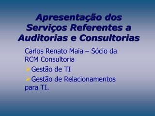 Apresentação dos Serviços Referentes a Auditorias e Consultorias Carlos Renato Maia – Sócio da RCM Consultoria  ,[object Object]