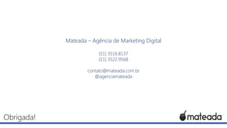Mateada – Agência de Marketing Digital
(51) 3516.8137
(11) 3522.9568

contato@mateada.com.br
@agenciamateada

Obrigada!

 