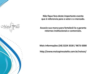 Não fique fora deste importante evento
que é referencia para o setor e o mercado.
Associe sua marca para fortalecê-la e garanta
retornos institucionais e comerciais.
Mais informações (34) 3224 3530 / 9673-5000
http://www.maisapiresatelie.com.br/noivas/
 