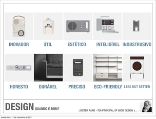 INOVADOR                          ÚTIL        ESTÉTICO          INTELIGÍVEL INOBSTRUSIVO




          HONESTO                        DURÁVEL       PRECISO         ECO-FRIENDLY             LESS BUT BETTER




    DESIGN                             QUANDO É BOM?       ( DIETER RAMS - TEN PRINCIPAL OF GOOD DESIGN )

quinta-feira, 17 de novembro de 2011
 
