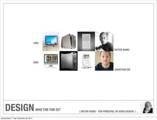 1960

                                                                                      DIETER RAMS



                                       2005

                                                                                      JONATHAN IVE




    DESIGN                              WHO THE FUK IS?   ( DIETER RAMS - TEN PRINCIPAL OF GOOD DESIGN )

quinta-feira, 17 de novembro de 2011
 
