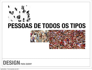 PESSOAS DE TODOS OS TIPOS




    DESIGN                             PARA QUEM?

quinta-feira, 17 de novembro de 2011
 