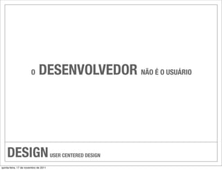 O     DESENVOLVEDOR NÃO É O USUÁRIO




    DESIGN                             USER CENTERED DESIGN

quinta-feira, 17 de novembro de 2011
 