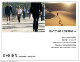 PONTOS DE REFERÊNCIA
                                                                            COMPLETAM A COGNIÇÃO
                                                                             SENSAÇÃO DE NAVEGAR
                                                              COMPREENDER A ESTRUTURA DO SISTEMA
                                                                   SEGURANÇA NAS AÇÕES (FEEDBACK)
                                                             FUNDAMENTAL PARA A TOMADA DE DECISÃO




    DESIGN                             CAMINHAR E NAVEGAR

quinta-feira, 17 de novembro de 2011
 