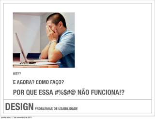 WTF?

             E AGORA? COMO FAÇO?
             POR QUE ESSA #%$#@ NÃO FUNCIONA!?

    DESIGN                             PROBLEMAS DE USABILIDADE

quinta-feira, 17 de novembro de 2011
 