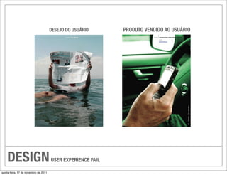 DESEJO DO USUÁRIO      PRODUTO VENDIDO AO USUÁRIO




    DESIGN                             USER EXPERIENCE FAIL

quinta-feira, 17 de novembro de 2011
 