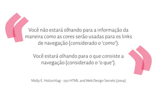 Você não estará olhando para a informação da
maneira como as cores serão usadas para os links
     de navegação (considerado o ‘como’).

   Você estará olhando para o que consiste a
      navegação (considerado o ‘o que’).


  Molly E. Holzschlag - 250 HTML and Web Design Secrets (2004)
 