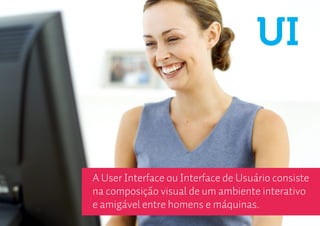 UI


A User Interface ou Interface de Usuário consiste
na composição visual de um ambiente interativo
e amigável entre homens e máquinas.
 