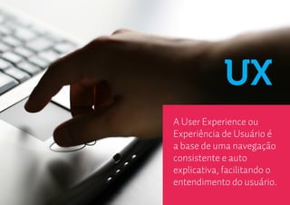 UX
A User Experience ou
Experiência de Usuário é
a base de uma navegação
consistente e auto
explicativa, facilitando o
entendimento do usuário.
 