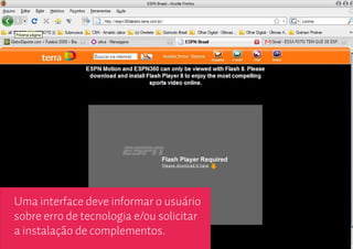 Uma interface deve informar o usuário
sobre erro de tecnologia e/ou solicitar
a instalação de complementos.
 