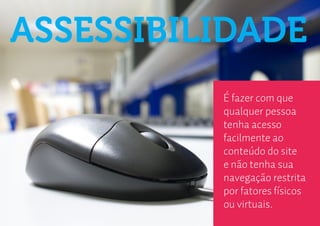 ASSESSIBILIDADE
          É fazer com que
          qualquer pessoa
          tenha acesso
          facilmente ao
          conteúdo do site
          e não tenha sua
          navegação restrita
          por fatores físicos
          ou virtuais.
 