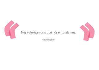 Nós valorizamos o que nós entendemos.

              Kevin Walker
 