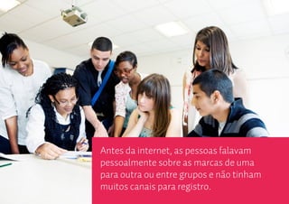 Antes da internet, as pessoas falavam
pessoalmente sobre as marcas de uma
para outra ou entre grupos e não tinham
muitos canais para registro.
 