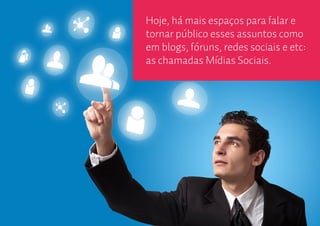 Hoje, há mais espaços para falar e
tornar público esses assuntos como
em blogs, fóruns, redes sociais e etc:
as chamadas Mídias Sociais.
 