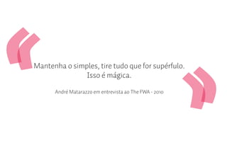 Mantenha o simples, tire tudo que for supérfulo.
               Isso é mágica.

      André Matarazzo em entrevista ao The FWA - 2010
 