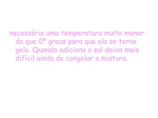 necessária uma temperatura muito menor do que 0º graus para que ela se torne gelo. Quando adiciona o sal deixa mais difícil ainda de congelar a mistura.  