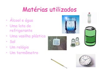 Matérias utilizados Álcool e água Uma lata de refrigerante Uma vasilha plástica Sal Um relógio Um termômetro 