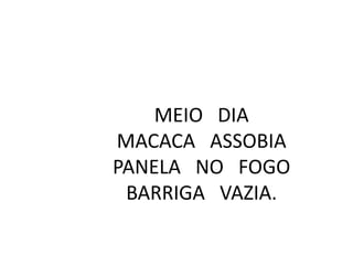 MEIO DIA
MACACA ASSOBIA
PANELA NO FOGO
BARRIGA VAZIA.

 