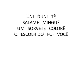 UNI DUNI TÊ
SALAME MINGUÊ
UM SORVETE COLORÊ
O ESCOLHIDO FOI VOCÊ

 