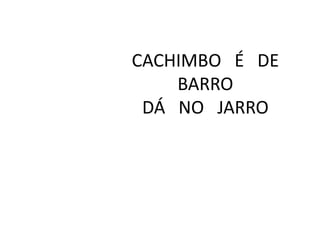 CACHIMBO É DE
BARRO
DÁ NO JARRO

 