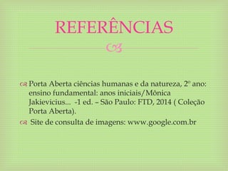 
 Porta Aberta ciências humanas e da natureza, 2º ano:
ensino fundamental: anos iniciais/Mônica
Jakievicius... -1 ed. – São Paulo: FTD, 2014 ( Coleção
Porta Aberta).
 Site de consulta de imagens: www.google.com.br
REFERÊNCIAS
 