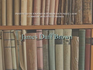 INSTITUTO DE ENSINO SUPERIOR DA FUNLEC – IESF CURSO DE BIBLIOTECONOMIA    James Duff Brown  INSTITUTO DE ENSINO SUPERIOR DA FUNLEC – IESF CURSO DE BIBLIOTECONOMIA    James Duff Brown 