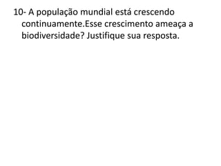 10- A população mundial está crescendo continuamente.Esse crescimento ameaça a biodiversidade? Justifique sua resposta.
