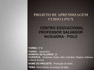 TURMA: 3º B
TURNO: Vespertino
NÚMERO DE ALUNOS: 24
CURSISTA: Andressa, Edna, Alex, Caroline, Regina, Adriana
e Maria Eunice
NOME DO PROJETO: Produção de texto .
TEMA: Recontando os contos de fada.
 