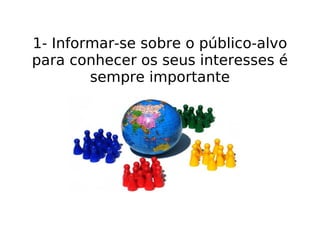 1- Informar-se sobre o público-alvo para conhecer os seus interesses é sempre importante 