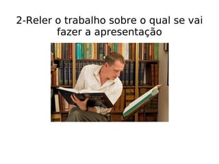 2-Reler o trabalho sobre o qual se vai fazer a apresentação 