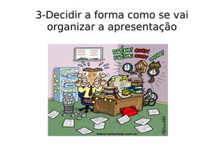 3-Decidir a forma como se vai organizar a apresentação 