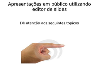 Apresentações em público utilizando editor de slides Dê atenção aos seguintes tópicos 