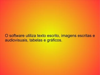 O software utiliza texto escrito, imagens escritas e audiovisuais, tabelas e gráficos. 