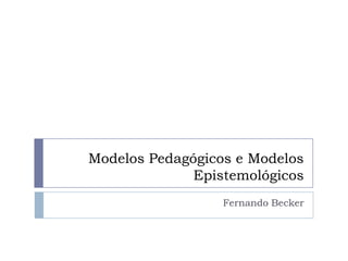Modelos Pedagógicos e Modelos
              Epistemológicos
                  Fernando Becker
 