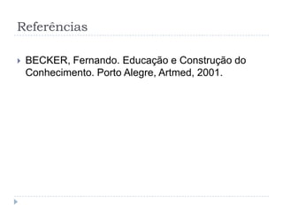 Referências

   BECKER, Fernando. Educação e Construção do
    Conhecimento. Porto Alegre, Artmed, 2001.
 