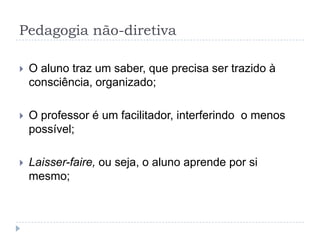 Pedagogia não-diretiva

   O aluno traz um saber, que precisa ser trazido à
    consciência, organizado;

   O professor é um facilitador, interferindo o menos
    possível;

   Laisser-faire, ou seja, o aluno aprende por si
    mesmo;
 
