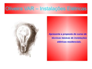 Oliveira VAR – Instalações Elétricas Apresenta a proposta do curso de técnicas básicas de instalações elétricas residenciais. 