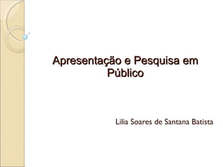 Apresentação e Pesquisa em Público Lilia Soares de Santana Batista 