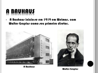 A BAUHAUS
•

A Bauhaus inicia-se em 1919 em Weimar, com
Walter Grupius como seu primeiro diretor.

A Bauhaus

Walter Gropius

 