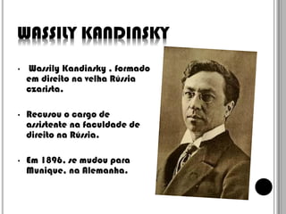 WASSILY KANDINSKY
•

Wassily Kandinsky , formado
em direito na velha Rússia
czarista.

•

Recusou o cargo de
assistente na faculdade de
direito na Rússia.

•

Em 1896, se mudou para
Munique, na Alemanha.

 