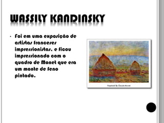 WASSILY KANDINSKY
•

Foi em uma exposição de
artistas franceses
impressionistas, e ficou
impressionado com o
quadro de Monet que era
um monte de feno
pintado.

 