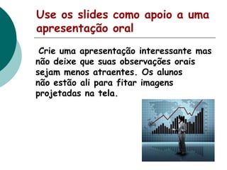 Use os slides como apoio a uma
apresentação oral
Crie uma apresentação interessante mas
não deixe que suas observações orais
sejam menos atraentes. Os alunos
não estão ali para fitar imagens
projetadas na tela.

 